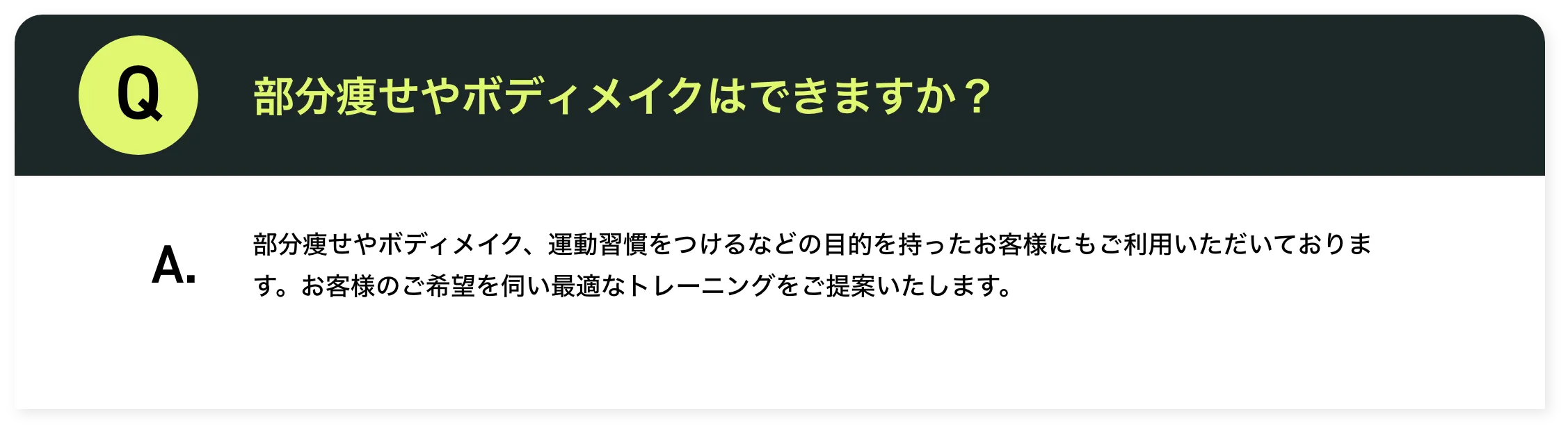 部分痩せやボディメイクはできますか？部分痩せやボディメイク、運動習慣をつけるなどの目的を持ったお客様にもご利用いただいております。​お客様のご希望を伺い最適なトレーニングをご提案いたします。​